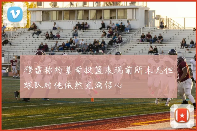 穆雷称约基奇投篮表现前所未见但球队对他依然充满信心