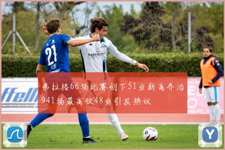 弗拉格66场比赛创下51分新高乔治941场最高仅48分引发热议