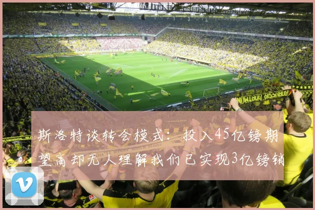 斯洛特谈转会模式：投入45亿镑期望高却无人理解我们已实现3亿镑销售