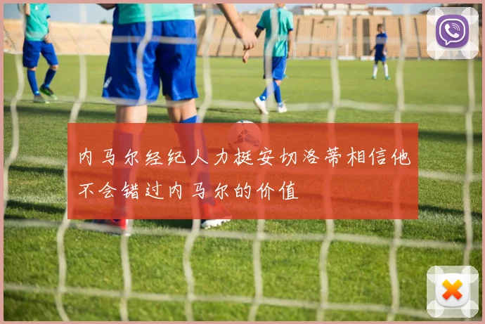 内马尔经纪人力挺安切洛蒂相信他不会错过内马尔的价值