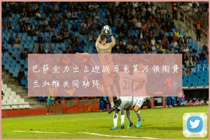巴萨全力出击迎战马竞莱万领衔费兰加维共同助阵
