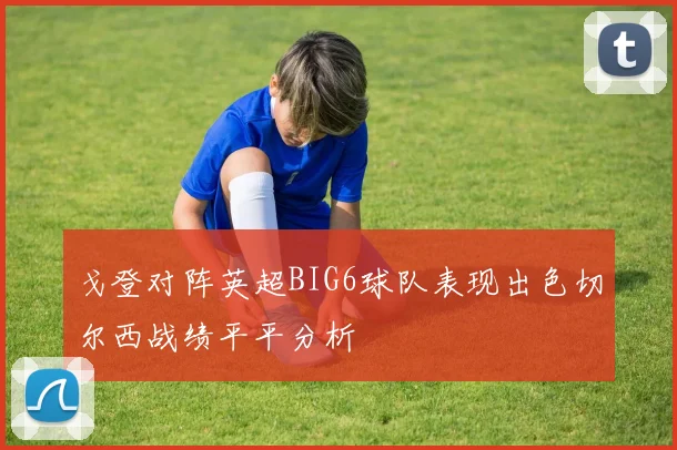 戈登对阵英超BIG6球队表现出色切尔西战绩平平分析
