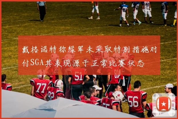 戴格诺特称绿军未采取特别措施对付SGA其表现源于正常比赛状态