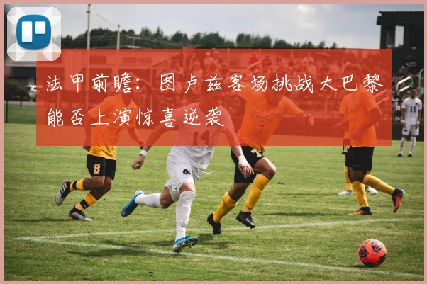 法甲前瞻：图卢兹客场挑战大巴黎能否上演惊喜逆袭