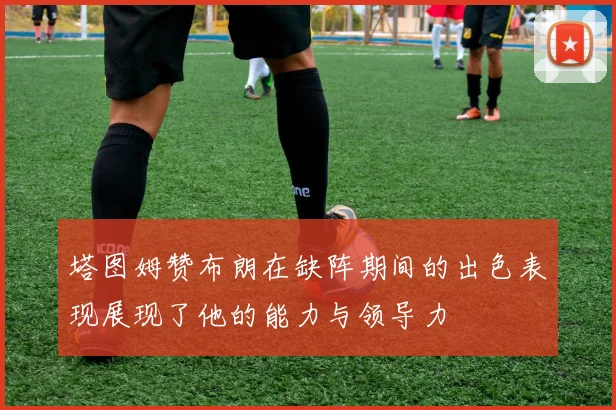 塔图姆赞布朗在缺阵期间的出色表现展现了他的能力与领导力