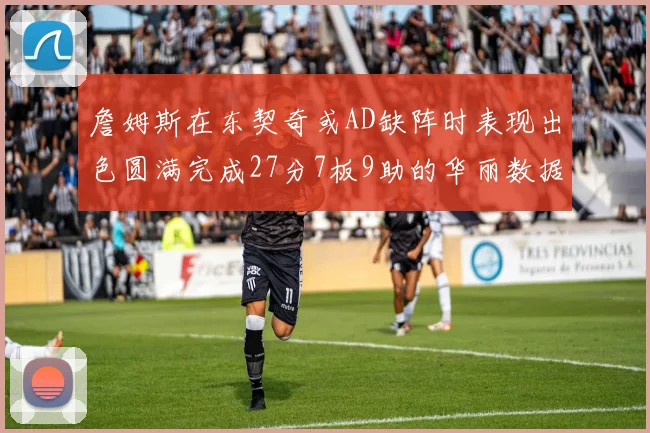 詹姆斯在东契奇或AD缺阵时表现出色圆满完成27分7板9助的华丽数据