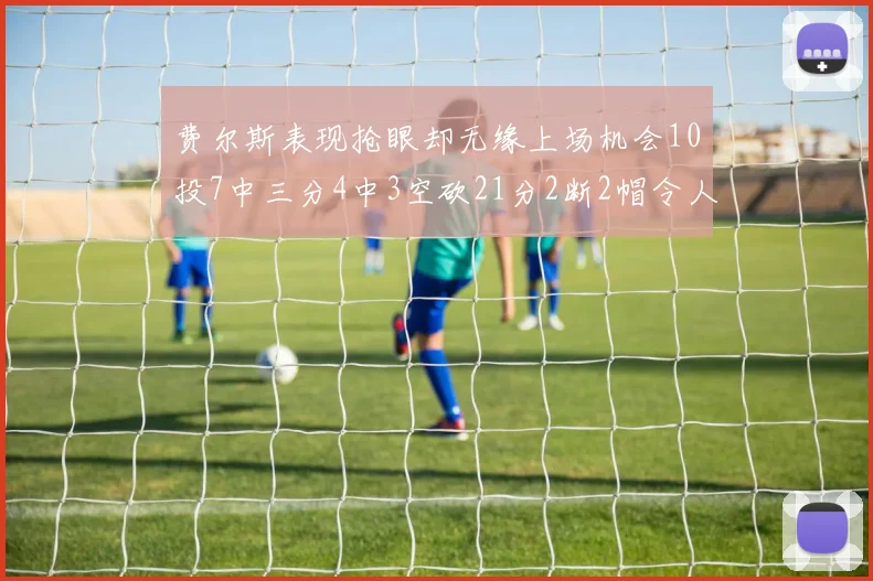费尔斯表现抢眼却无缘上场机会10投7中三分4中3空砍21分2断2帽令人惋惜