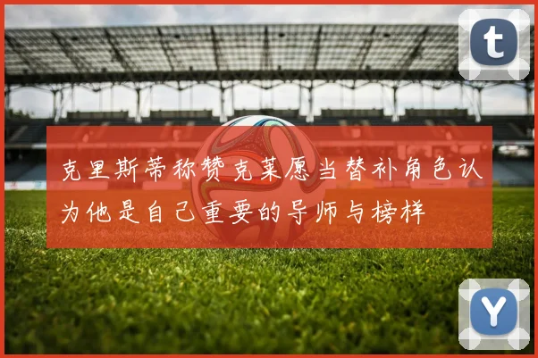 克里斯蒂称赞克莱愿当替补角色认为他是自己重要的导师与榜样