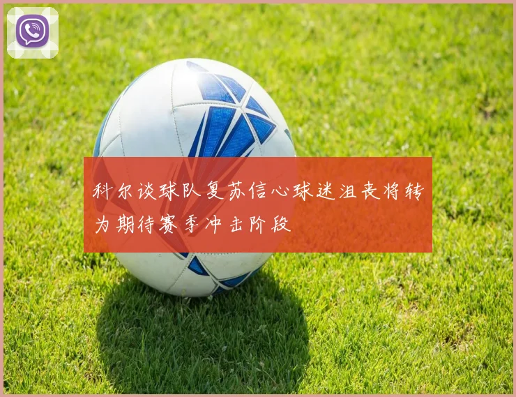 科尔谈球队复苏信心球迷沮丧将转为期待赛季冲击阶段