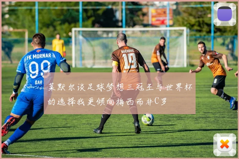 莱默尔谈足球梦想三冠王与世界杯的选择我更倾向梅西而非C罗